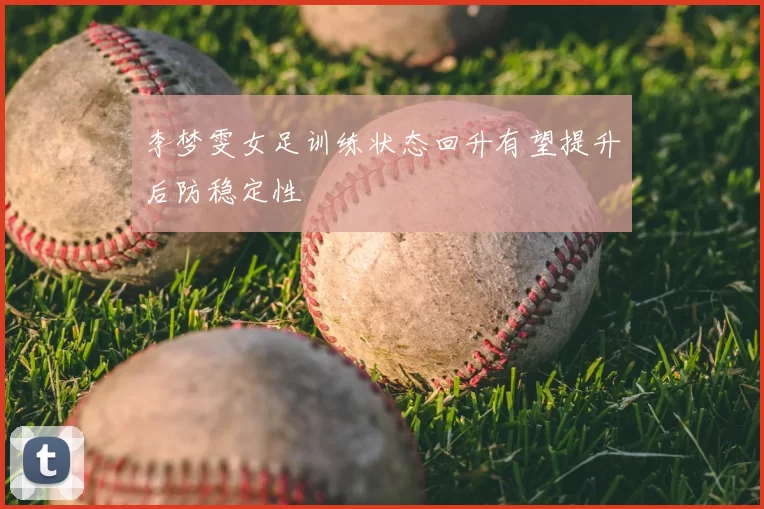 李梦雯女足训练状态回升有望提升后防稳定性