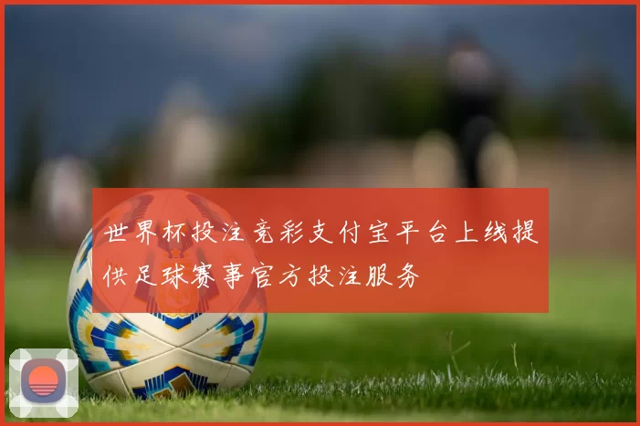 世界杯投注竞彩支付宝平台上线提供足球赛事官方投注服务