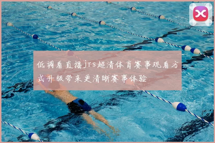 低调看直播jrs超清体育赛事观看方式升级带来更清晰赛事体验