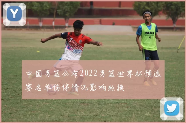 中国男篮公布2022男篮世界杯预选赛名单伤停情况影响轮换