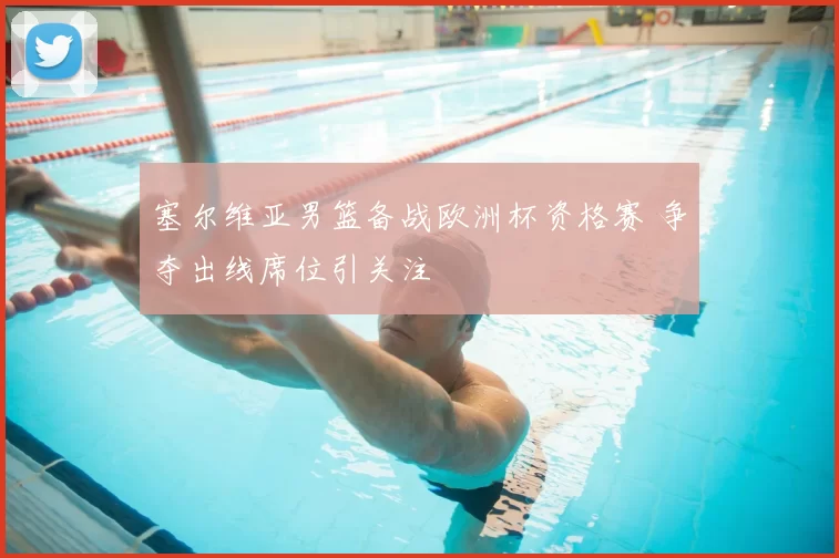 塞尔维亚男篮备战欧洲杯资格赛 争夺出线席位引关注