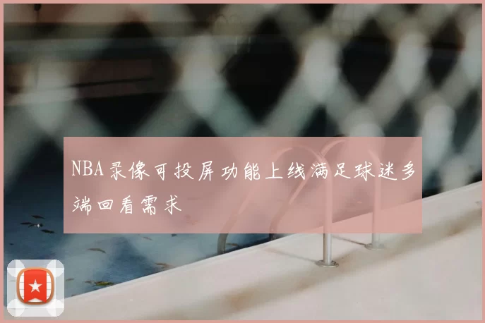 NBA录像可投屏功能上线满足球迷多端回看需求