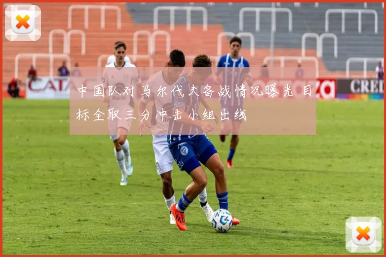 中国队对马尔代夫备战情况曝光 目标全取三分冲击小组出线
