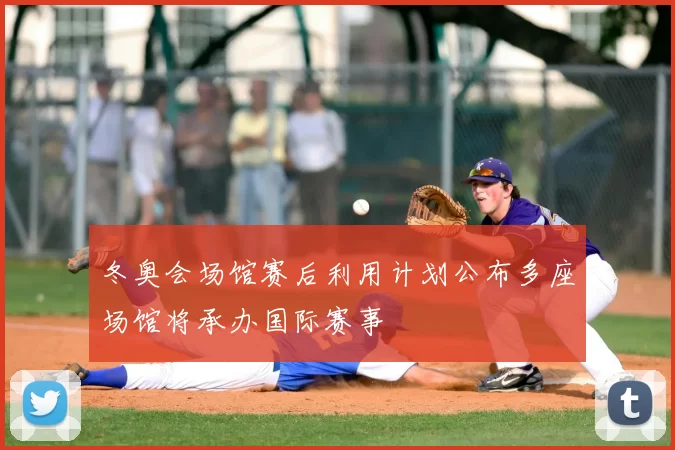 冬奥会场馆赛后利用计划公布多座场馆将承办国际赛事