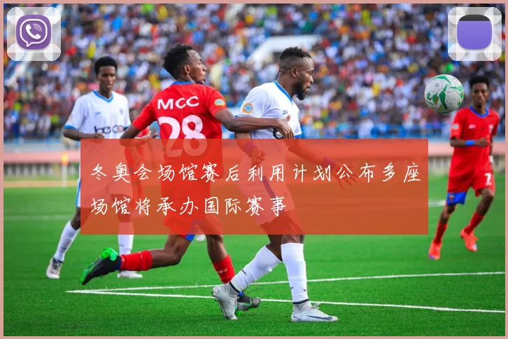 冬奥会场馆赛后利用计划公布多座场馆将承办国际赛事