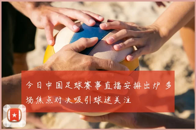 今日中国足球赛事直播安排出炉 多场焦点对决吸引球迷关注