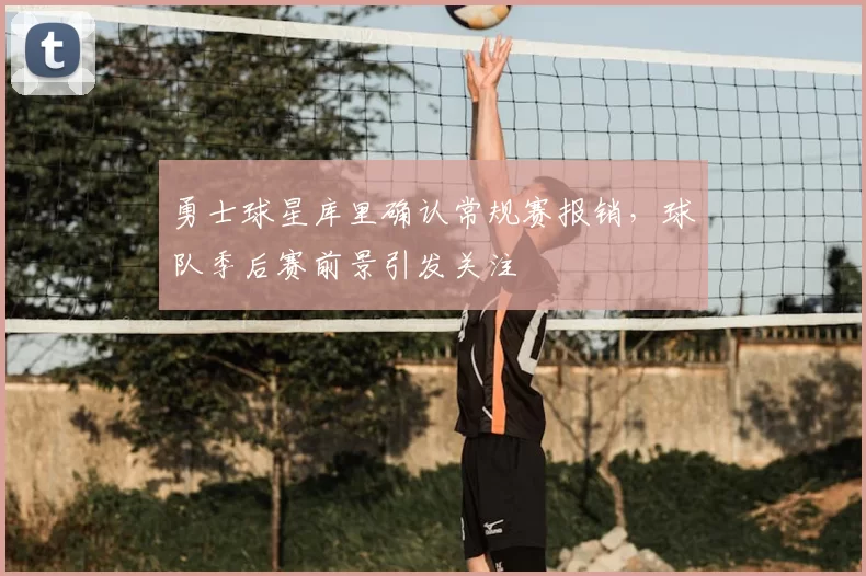 勇士球星库里确认常规赛报销,球队季后赛前景引发关注