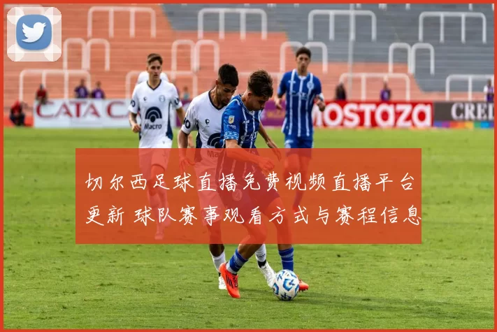 切尔西足球直播免费视频直播平台更新 球队赛事观看方式与赛程信息一览