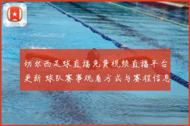 切尔西足球直播免费视频直播平台更新 球队赛事观看方式与赛程信息一览
