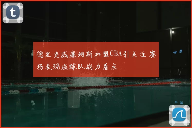 德里克威廉姆斯加盟CBA引关注 赛场表现成球队战力看点