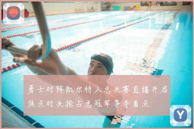 勇士对阵凯尔特人总决赛直播开启焦点对决抢占总冠军争夺看点