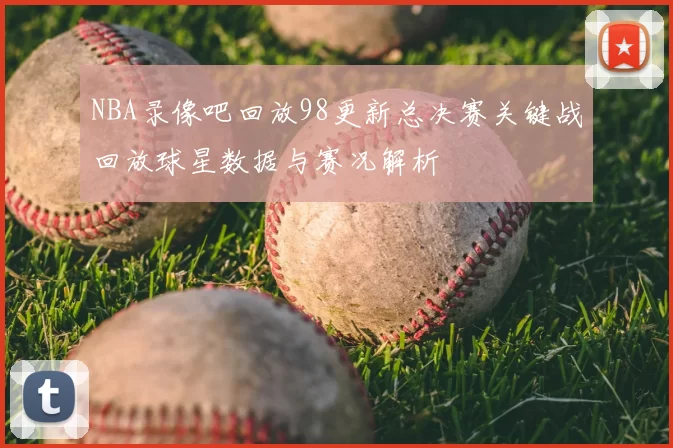 NBA录像吧回放98更新总决赛关键战回放球星数据与赛况解析