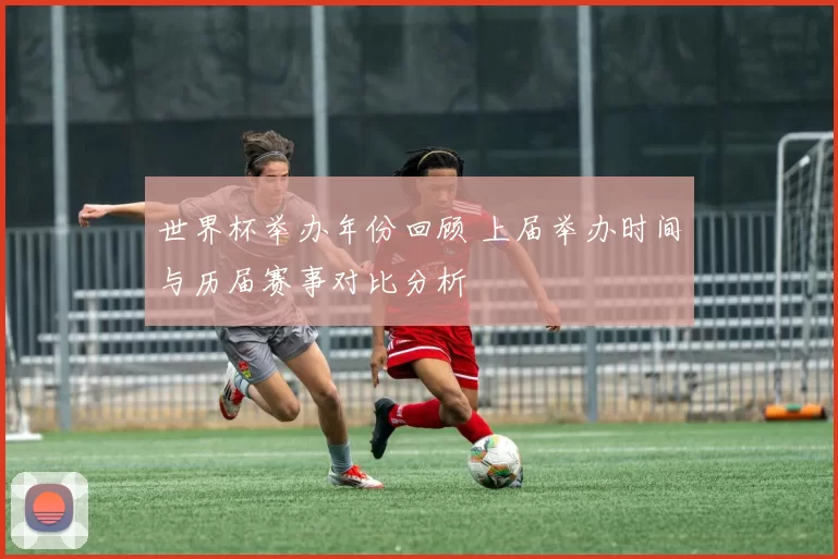 世界杯举办年份回顾 上届举办时间与历届赛事对比分析